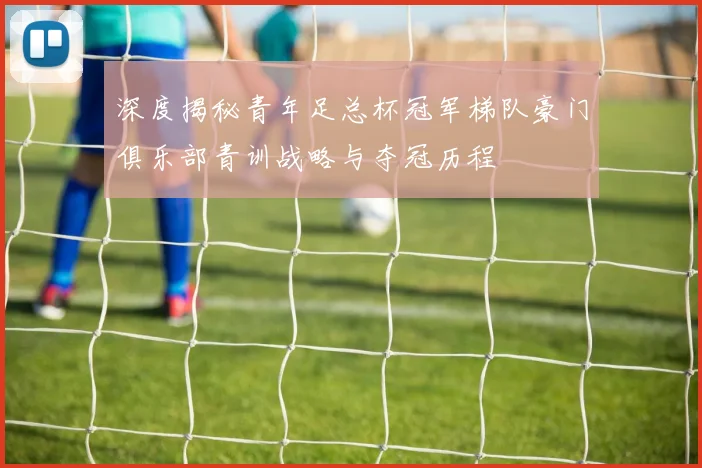 深度揭秘青年足总杯冠军梯队豪门俱乐部青训战略与夺冠历程