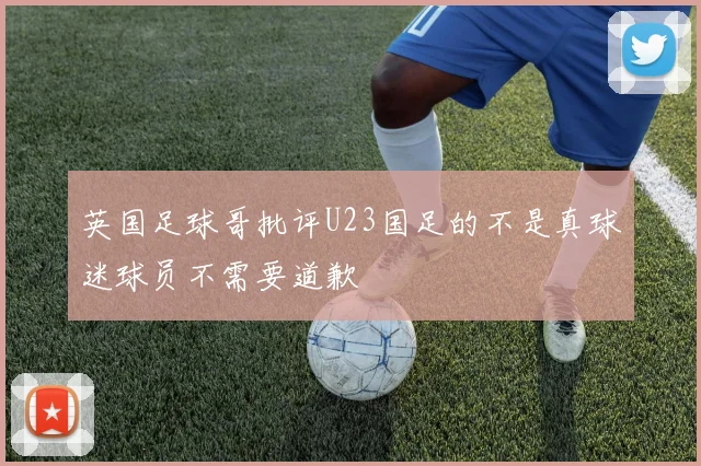 英国足球哥批评U23国足的不是真球迷球员不需要道歉