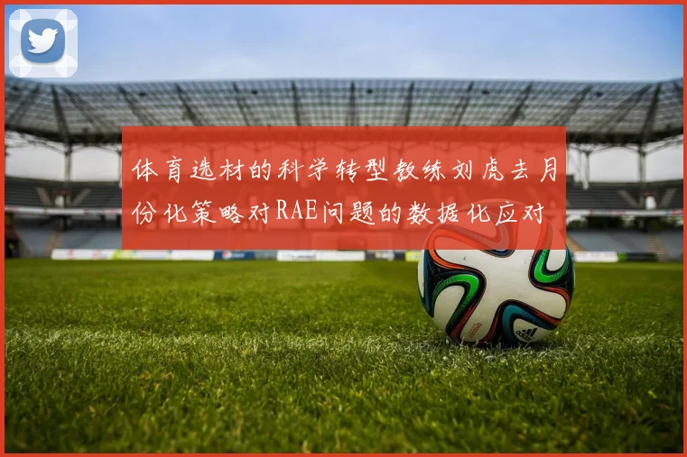 体育选材的科学转型教练刘虎去月份化策略对RAE问题的数据化应对