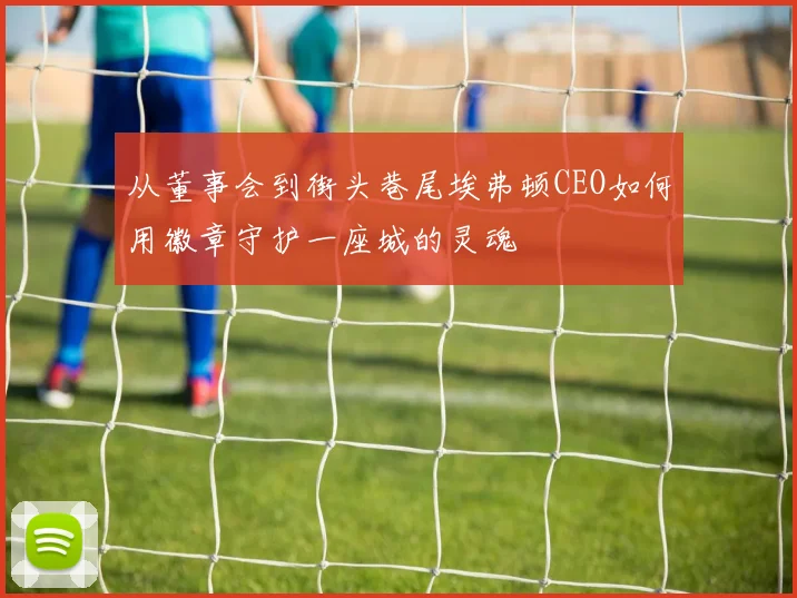 从董事会到街头巷尾埃弗顿CEO如何用徽章守护一座城的灵魂